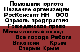 Помощник юриста › Название организации ­ РосКонсалт-НН', ООО › Отрасль предприятия ­ Гражданское право › Минимальный оклад ­ 15 000 - Все города Работа » Вакансии   . Крым,Старый Крым